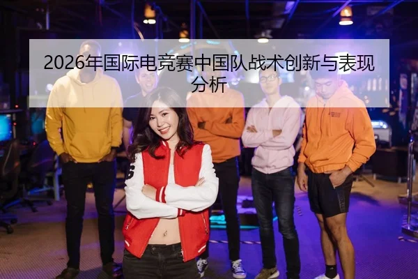 2026年国际电竞赛中国队战术创新与表现分析