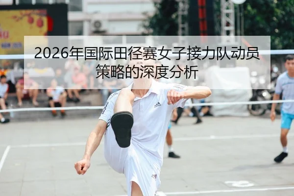 2026年国际田径赛女子接力队动员策略的深度分析