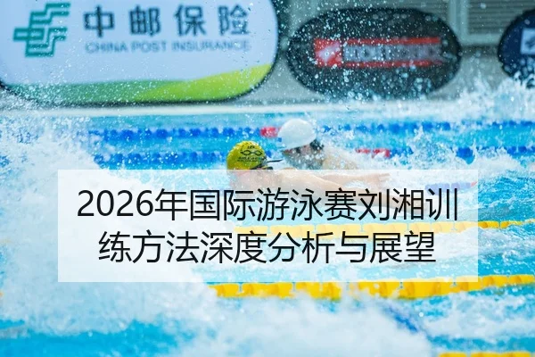 2026年国际游泳赛刘湘训练方法深度分析与展望
