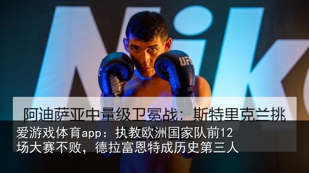 爱游戏体育app：执教欧洲国家队前12场大赛不败，德拉富恩特成历史第三人
