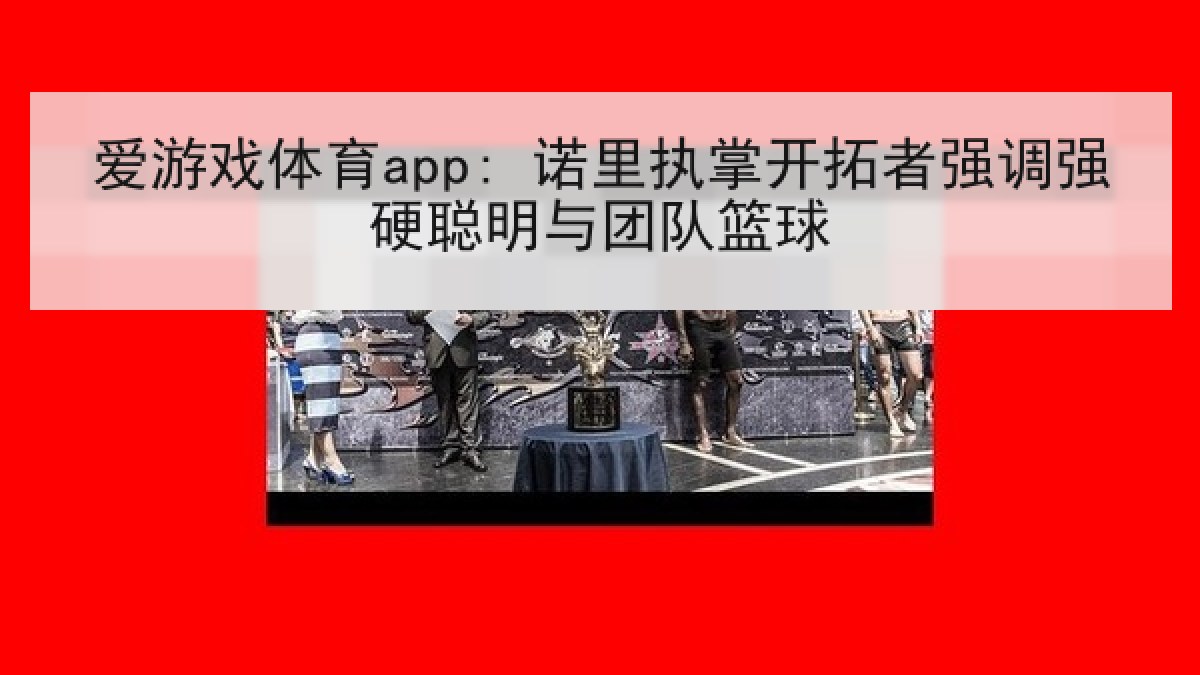 爱游戏体育app: 诺里执掌开拓者强调强硬聪明与团队篮球