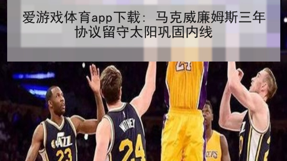 爱游戏体育app下载: 马克威廉姆斯三年协议留守太阳巩固内线