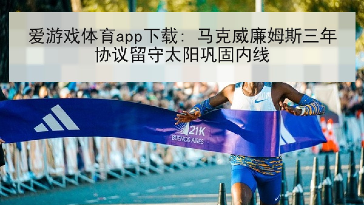 爱游戏体育app下载: 马克威廉姆斯三年协议留守太阳巩固内线