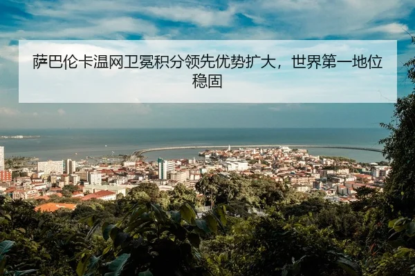 萨巴伦卡温网卫冕积分领先优势扩大，世界第一地位稳固