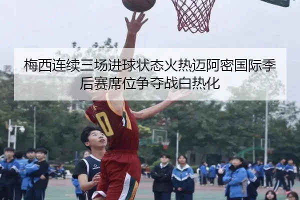 梅西连续三场进球状态火热迈阿密国际季后赛席位争夺战白热化