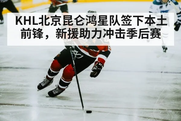 KHL北京昆仑鸿星队签下本土前锋，新援助力冲击季后赛
