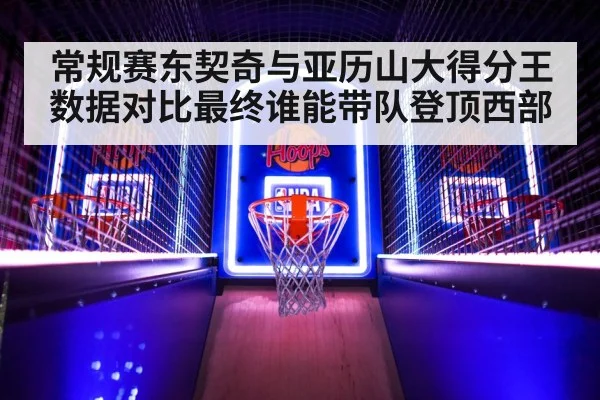 常规赛东契奇与亚历山大得分王数据对比最终谁能带队登顶西部