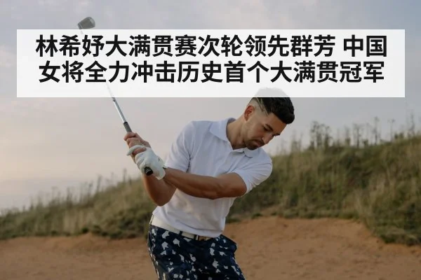 林希妤大满贯赛次轮领先群芳 中国女将全力冲击历史首个大满贯冠军