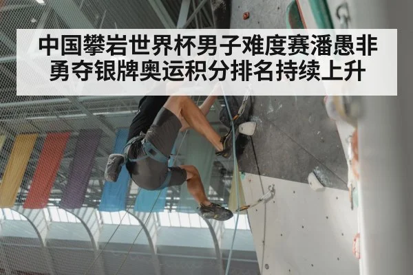 中国攀岩世界杯男子难度赛潘愚非勇夺银牌奥运积分排名持续上升