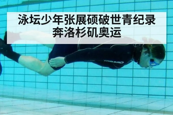 泳坛少年张展硕破世青纪录奔洛杉矶奥运