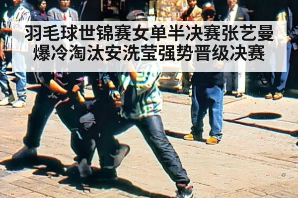 羽毛球世锦赛女单半决赛张艺曼爆冷淘汰安洗莹强势晋级决赛